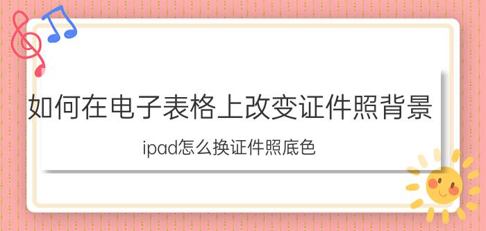 如何在电子表格上改变证件照背景 ipad怎么换证件照底色？